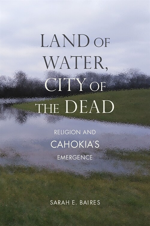 Land of Water, City of the Dead: Religion and Cahokias Emergence (Paperback)
