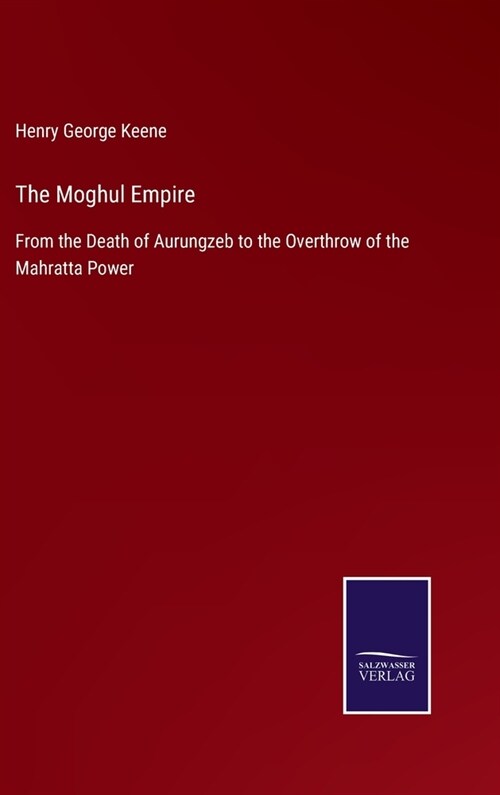 The Moghul Empire: From the Death of Aurungzeb to the Overthrow of the Mahratta Power (Hardcover)