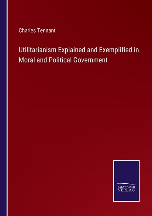 Utilitarianism Explained and Exemplified in Moral and Political Government (Paperback)