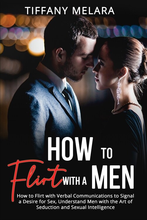How to Flirt with a Men: How to Flirt with Verbal Communications to Signal a Desire for Sex, Understand Men with the Art of Seduction and Sexua (Paperback)