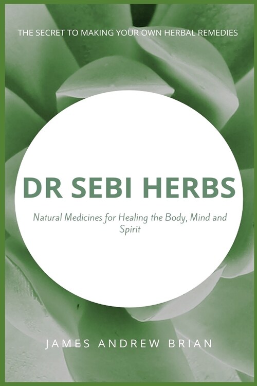 Dr Sebi Herbs: Natural Medicines for Healing the Body, Mind and Spirit: The Secret to Making Your Own Herbal Remedies (Paperback)