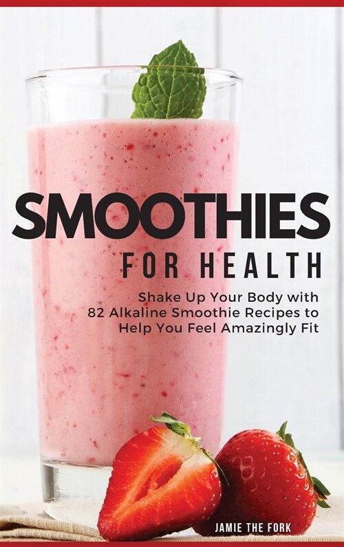 Smoothies for Health: Shake Up Your Body with 82 Alkaline Smoothie Recipes to Help You Feel Amazingly Fit (Hardcover, 2022 Hc Color I)