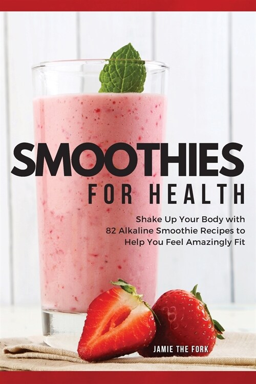 Smoothies for Health: Shake Up Your Body with 82 Alkaline Smoothie Recipes to Help You Feel Amazingly Fit (Paperback, 2022 Ppb Color)