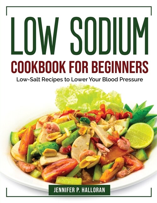 Low Sodium Cookbook for Beginners: Low-Salt Recipes to Lower Your Blood Pressure (Paperback)