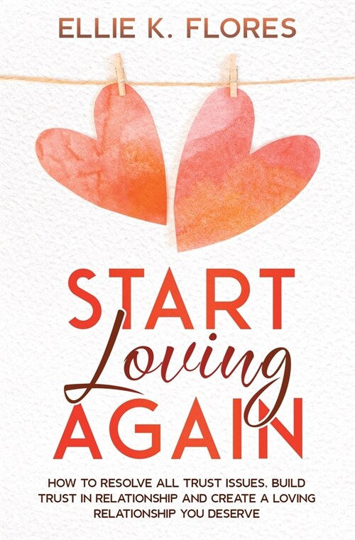 Start Loving Again: How to Resolve All Trust Issues, Build Trust in Relationship and Create a Loving Relationship You Deserve (Paperback)
