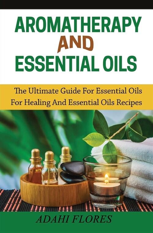 Aromatherapy and Essential Oils: The Ultimate Guide to Essential Oils for Healing and Essential Oils Recipes (Paperback)