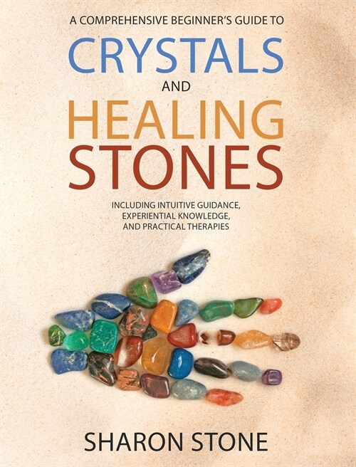 Crystals and Healing Stones: A Comprehensive Beginners Guide Including Experiential Knowledge, Intuitive Guidance and Practical Therapies (Hardcover)