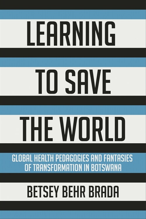 Learning to Save the World: Global Health Pedagogies and Fantasies of Transformation in Botswana (Hardcover)