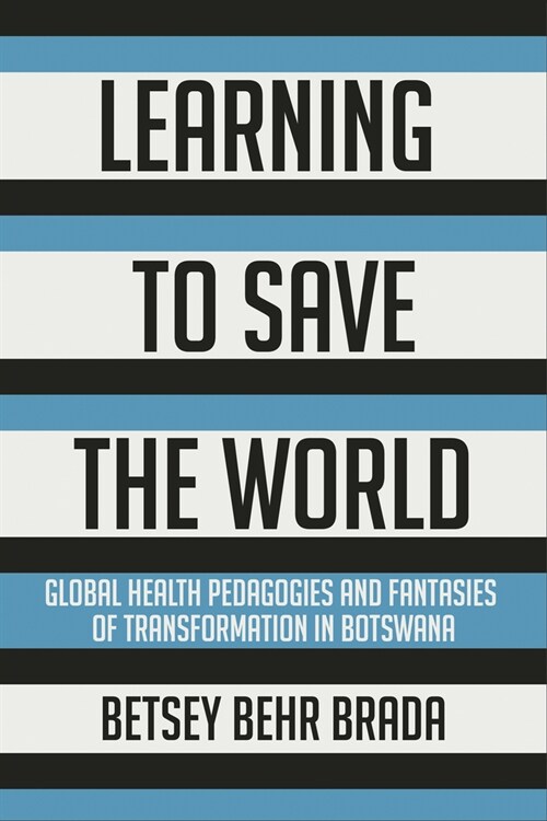 Learning to Save the World: Global Health Pedagogies and Fantasies of Transformation in Botswana (Paperback)