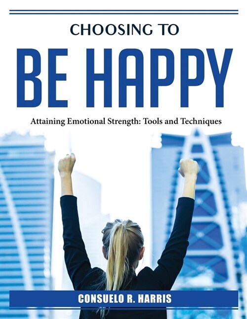 Choosing to be happy: Attaining Emotional Strength (Paperback)