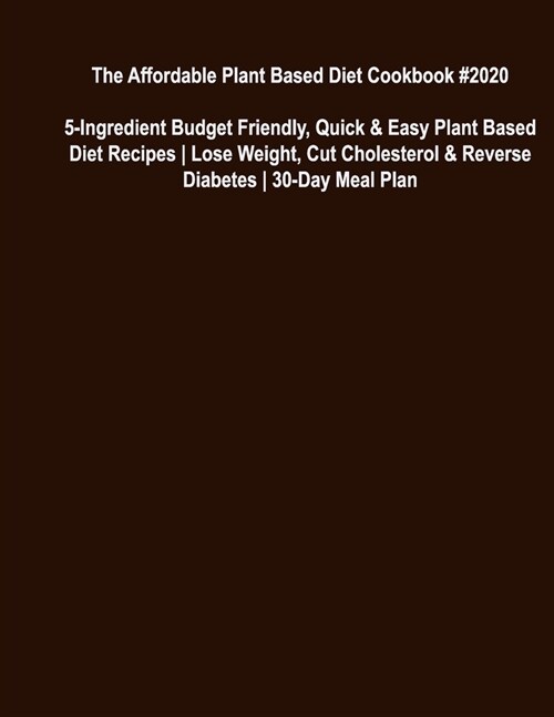 The Affordable Plant Based Diet Cookbook #2020: 5-Ingredient Budget Friendly, Quick & Easy Plant Based Diet Recipes Lose Weight, Cut Cholesterol & Rev (Paperback)