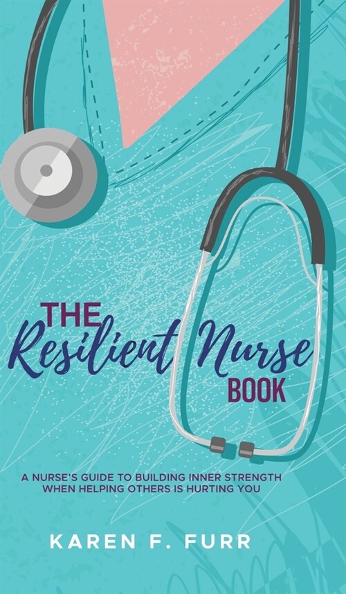 The Resilient Nurse Book: A nurses guide to building inner strength when helping others is hurting you (Hardcover)
