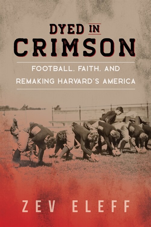 Dyed in Crimson: Football, Faith, and Remaking Harvards America (Hardcover)