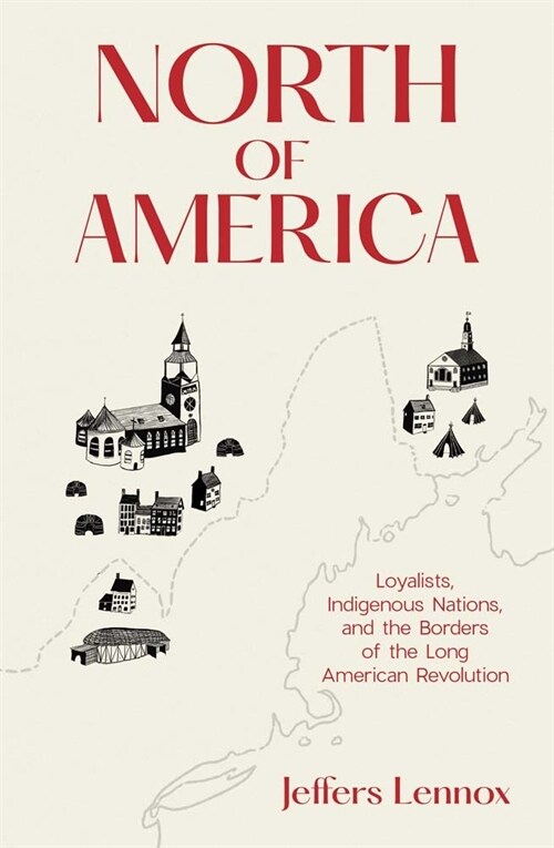 North of America: Loyalists, Indigenous Nations, and the Borders of the Long American Revolution (Hardcover)