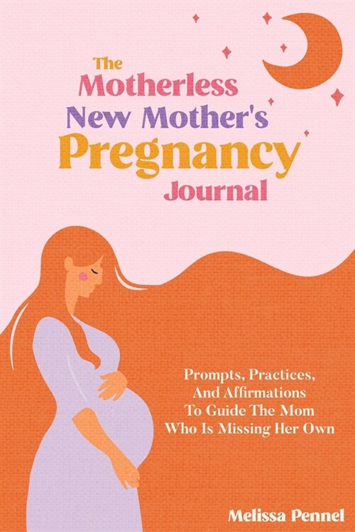 The Motherless New Mothers Pregnancy Journal: Prompts, Practices, and Affirmations to Guide the Mom Who is Missing Her Own (Paperback)
