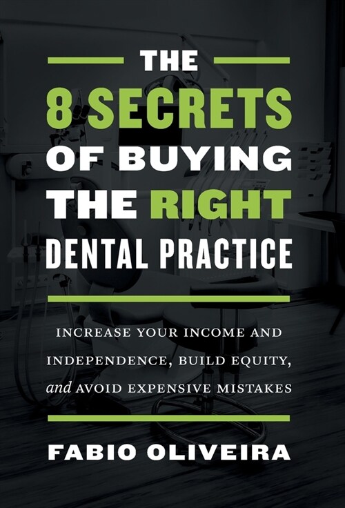The 8 Secrets of Buying the Right Dental Practice: Increase Your Income and Independence, Build Equity, and Avoid Expensive Mistakes (Hardcover)
