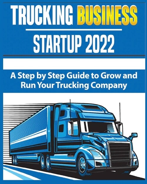 Trucking Business Startup 2022: A Step by Step Guide to Grow and Run your Trucking Company (Paperback)