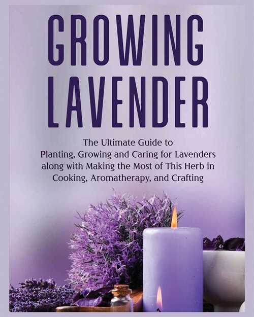 Growing Lavender: The Ultimate Guide to Planting, Growing and Caring for Lavenders along with Making the Most of This Herb in Cooking, A (Paperback)