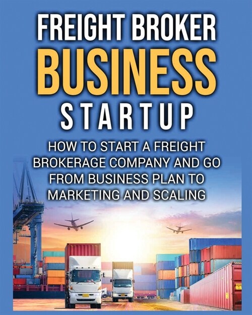 Freight Broker Business Startup: How to Start a Freight Brokerage Company and Go from Business Plan to Marketing and Scaling. (Paperback)