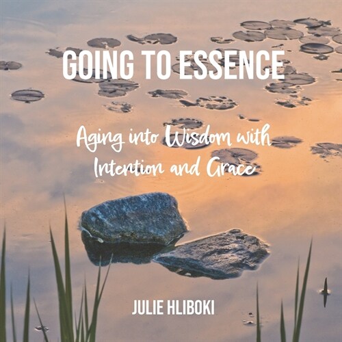 Going to Essence: Aging into Wisdom with Intention and Grace (Paperback)