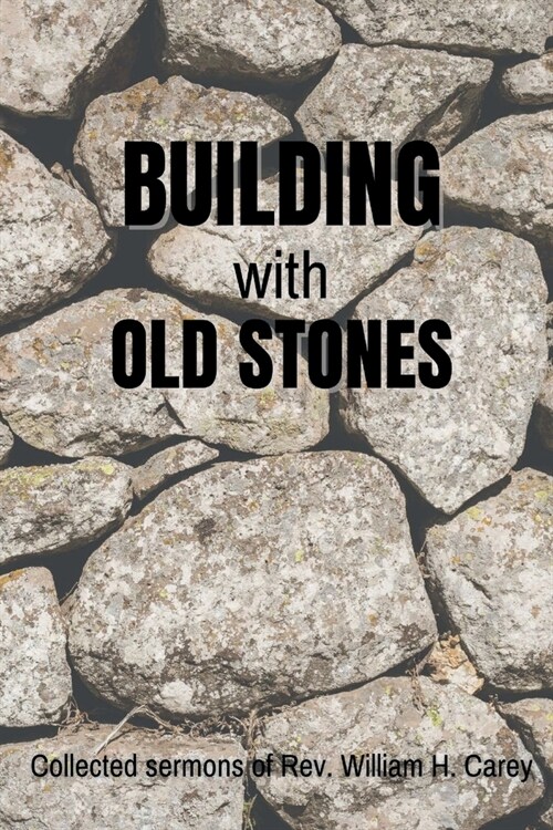 Building With Old Stones: Collected Sermons of Rev. William H. Carey (Paperback)