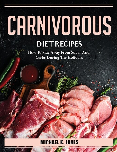 Carnivorous Diet Recipes: How To Stay Away From Sugar And Carbs During The Holidays (Paperback)