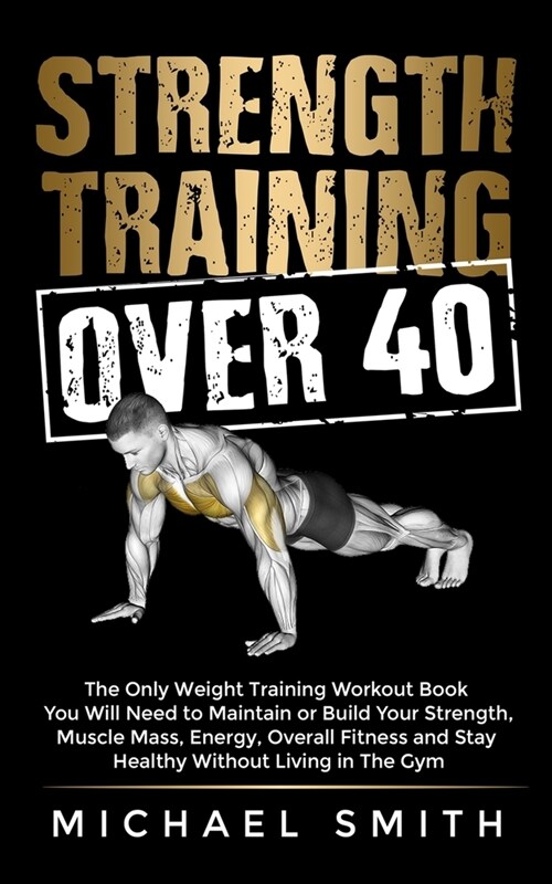 Strength Training Over 40: The Only Weight Training Workout Book You Will Need to Maintain or Build Your Strength, Muscle Mass, Energy, Overall F (Paperback)