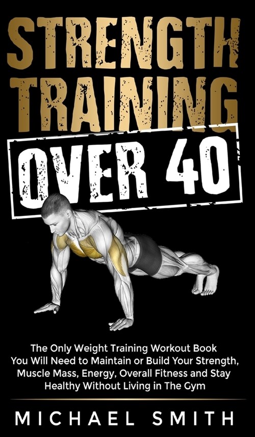 Strength Training Over 40: The Only Weight Training Workout Book You Will Need to Maintain or Build Your Strength, Muscle Mass, Energy, Overall F (Hardcover)