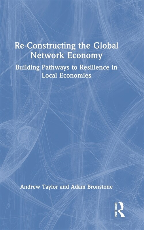 Re-Constructing the Global Network Economy : Building Pathways to Resilience in Local Economies (Hardcover)