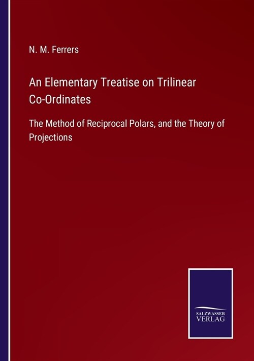 An Elementary Treatise on Trilinear Co-Ordinates: The Method of Reciprocal Polars, and the Theory of Projections (Paperback)