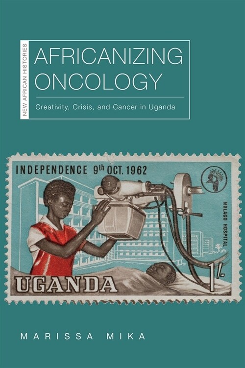 Africanizing Oncology: Creativity, Crisis, and Cancer in Uganda (Paperback)