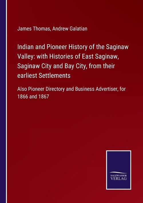 Indian and Pioneer History of the Saginaw Valley: with Histories of East Saginaw, Saginaw City and Bay City, from their earliest Settlements: Also Pio (Paperback)