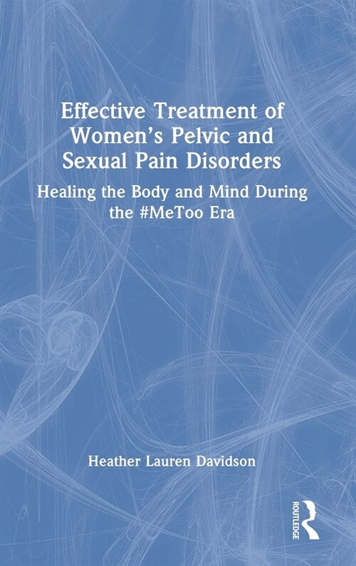 Effective Treatment of Women’s Pelvic and Sexual Pain Disorders : Healing the Body and Mind During the #MeToo Era (Hardcover)