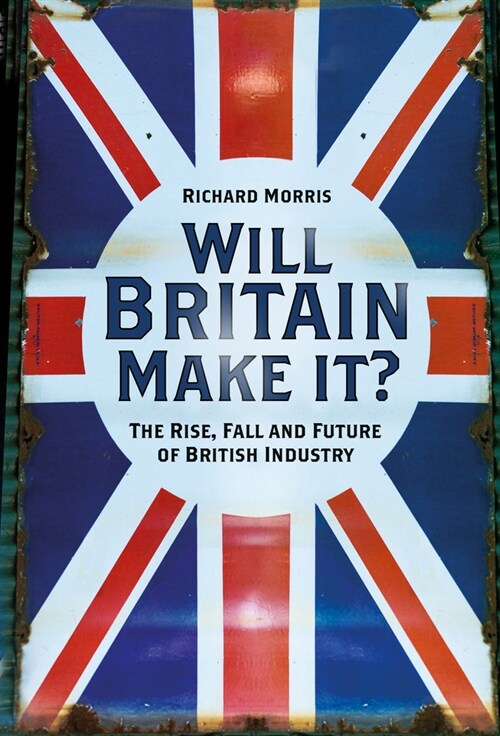 Will Britain Make it? : The Rise, Fall and Future of British Industry (Hardcover)