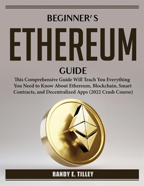 Beginners Ethereum Guide: This Comprehensive Guide Will Teach You Everything You Need to Know About Ethereum, Blockchain, Smart Contracts, and D (Paperback)