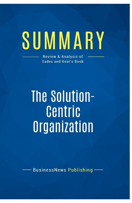 Summary: The Solution-Centric Organization: Review and Analysis of Eades and Kears Book (Paperback)