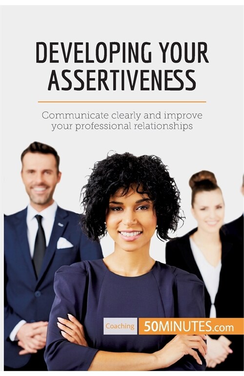 Developing Your Assertiveness: Communicate clearly and improve your professional relationships (Paperback)