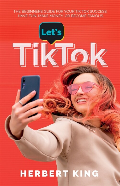 Lets Tik Tok: The Beginners Guide For Your TikTok Success. Have Fun, Make Money, Or Become Famous (Paperback)