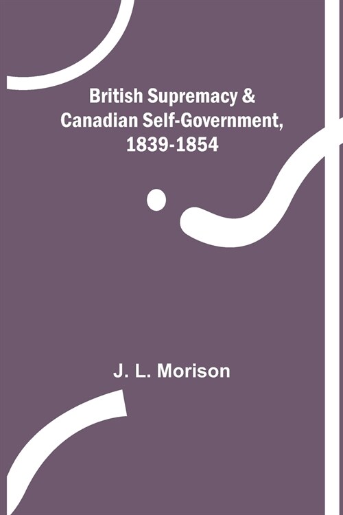 British Supremacy & Canadian Self-Government, 1839-1854 (Paperback)