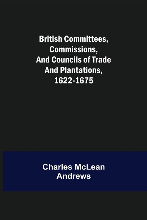 British Committees, Commissions, and Councils of Trade and Plantations, 1622-1675 (Paperback)