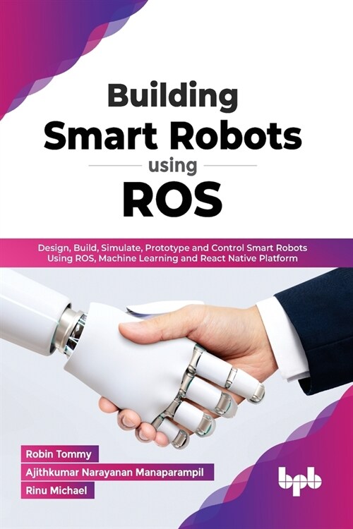 Building Smart Robots Using Ros: Design, Build, Simulate, Prototype and Control Smart Robots Using Ros, Machine Learning and React Native Platform (Paperback)