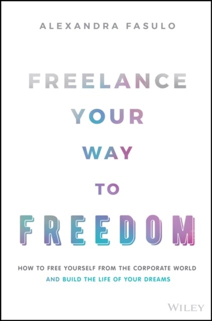 Freelance Your Way to Freedom: How to Free Yourself from the Corporate World and Build the Life of Your Dreams (Hardcover)