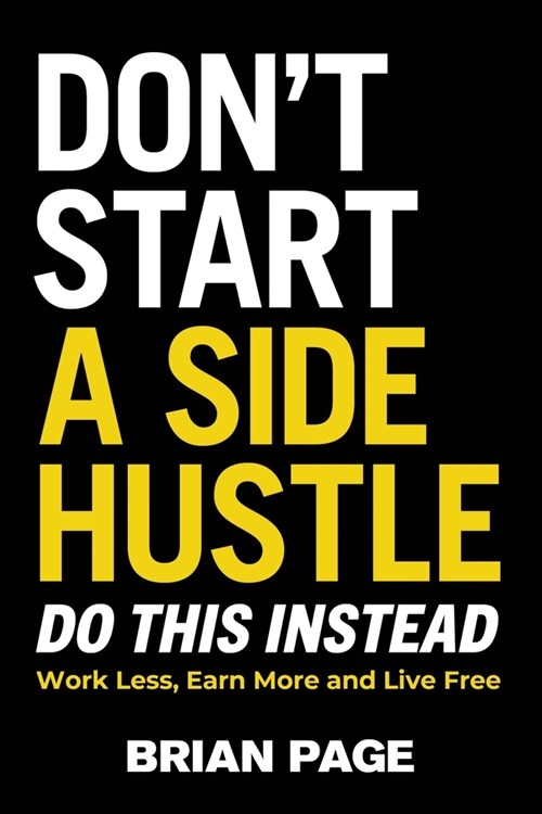 Dont Start a Side Hustle!: Work Less, Earn More, and Live Free (Hardcover)