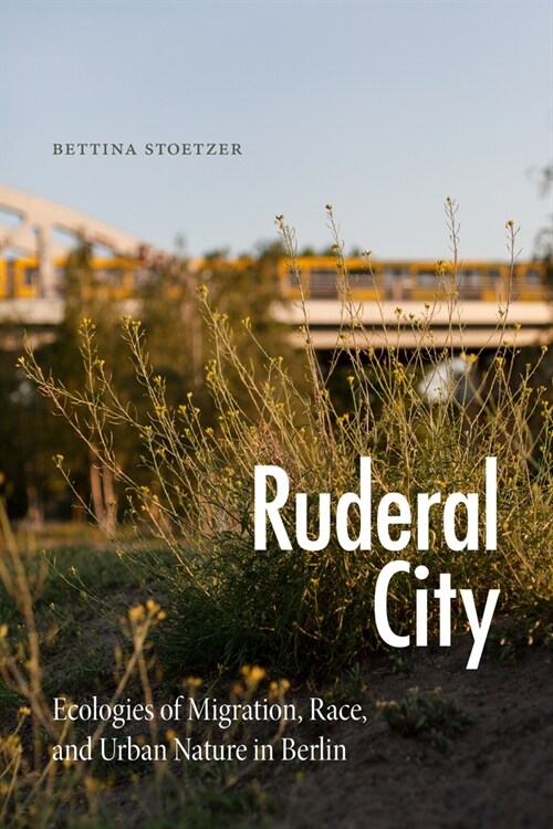 Ruderal City: Ecologies of Migration, Race, and Urban Nature in Berlin (Hardcover)