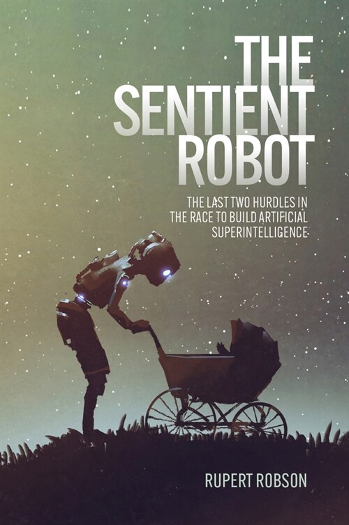 The Sentient Robot : The Last Two Hurdles in the Race to Build Artificial Superintelligence (Paperback)