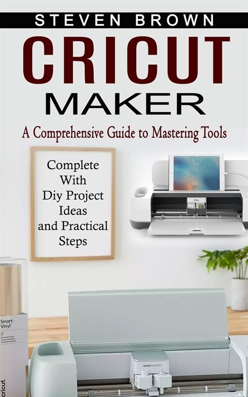 Cricut Maker: A Comprehensive Guide to Mastering Tools (Complete With Diy Project Ideas and Practical Steps) (Paperback)