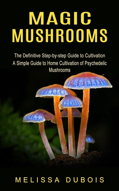 Magic Mushrooms: The Definitive Step-by-step Guide to Cultivation (A Simple Guide to Home Cultivation of Psychedelic Mushrooms) (Paperback)