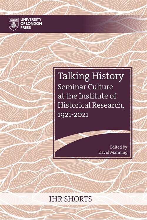 Talking History: Seminar Culture at the Institute of Historical Research, 1921-2021 (Paperback)