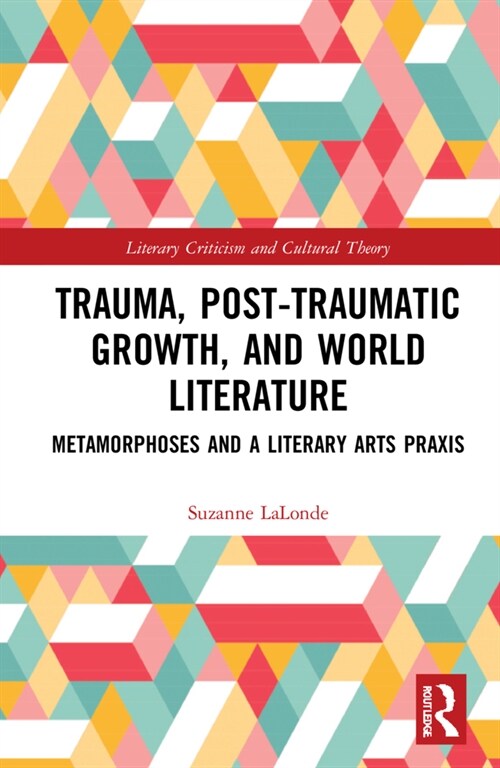 Trauma, Posttraumatic Growth, and World Literature : Metamorphoses and a Literary Arts Praxis (Hardcover)