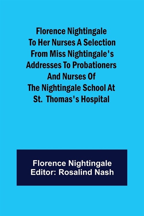 Florence Nightingale to her Nurses A selection from Miss Nightingales addresses to probationers and nurses of the Nightingale school at St. Thomass (Paperback)